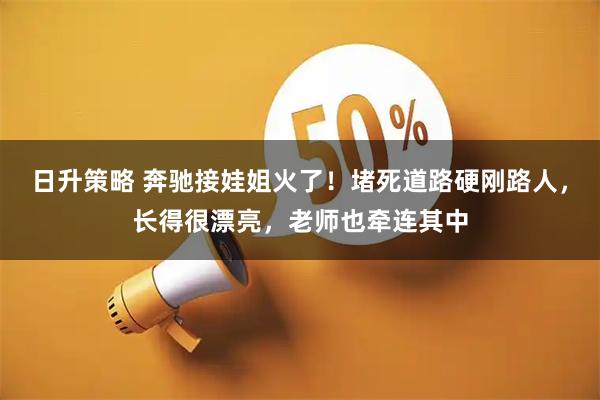 日升策略 奔驰接娃姐火了！堵死道路硬刚路人，长得很漂亮，老师也牵连其中