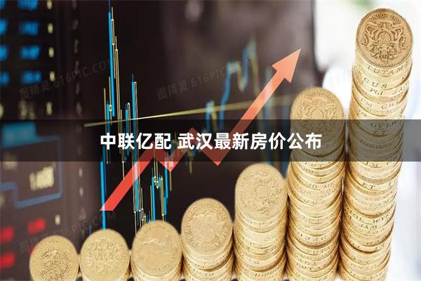 中联亿配 武汉最新房价公布