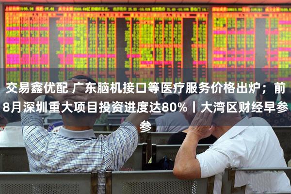 交易鑫优配 广东脑机接口等医疗服务价格出炉；前8月深圳重大项目投资进度达80%丨大湾区财经早参