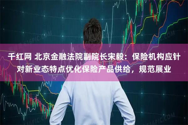 千红网 北京金融法院副院长宋毅：保险机构应针对新业态特点优化保险产品供给，规范展业