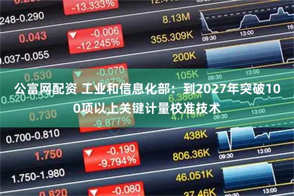 公富网配资 工业和信息化部：到2027年突破100项以上关键计量校准技术