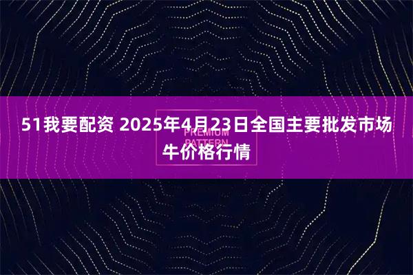 51我要配资 2025年4月23日全国主要批发市场牛价格行情