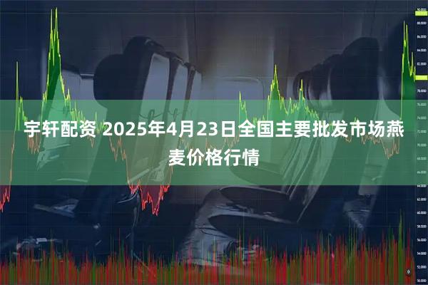 宇轩配资 2025年4月23日全国主要批发市场燕麦价格行情