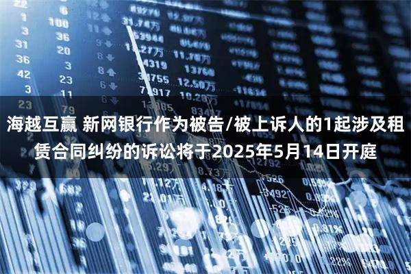海越互赢 新网银行作为被告/被上诉人的1起涉及租赁合同纠纷的诉讼将于2025年5月14日开庭