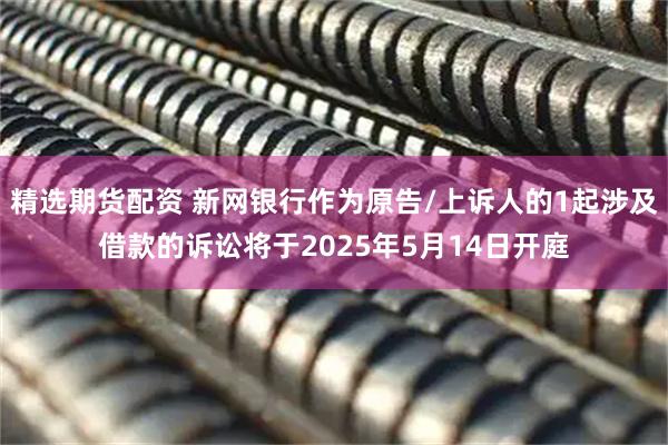 精选期货配资 新网银行作为原告/上诉人的1起涉及借款的诉讼将于2025年5月14日开庭