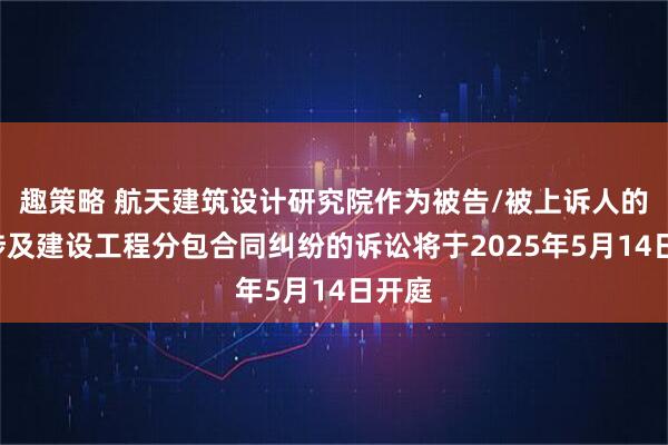 趣策略 航天建筑设计研究院作为被告/被上诉人的1起涉及建设工程分包合同纠纷的诉讼将于2025年5月14日开庭