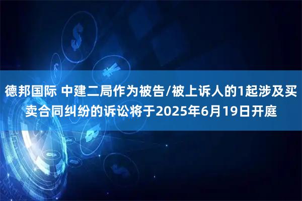 德邦国际 中建二局作为被告/被上诉人的1起涉及买卖合同纠纷的诉讼将于2025年6月19日开庭