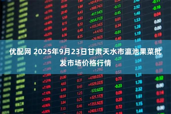 优配网 2025年9月23日甘肃天水市瀛池果菜批发市场价格行情
