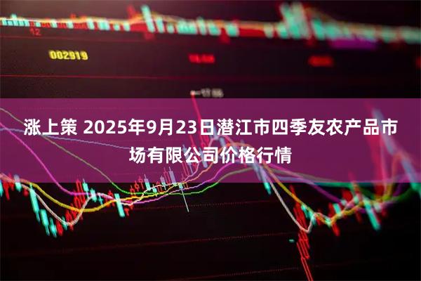 涨上策 2025年9月23日潜江市四季友农产品市场有限公司价格行情