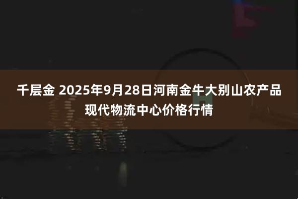 千层金 2025年9月28日河南金牛大别山农产品现代物流中心价格行情