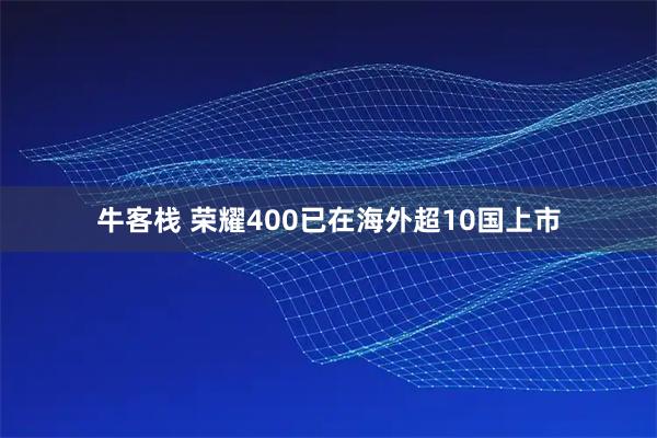 牛客栈 荣耀400已在海外超10国上市