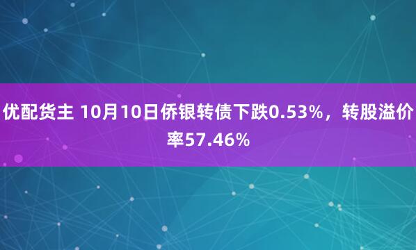 优配货主 10月10日侨银转债下跌0.53%,转股溢价率57.46%