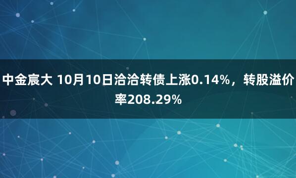 中金宸大 10月10日洽洽转债上涨0.14%,转股溢价率208.29%