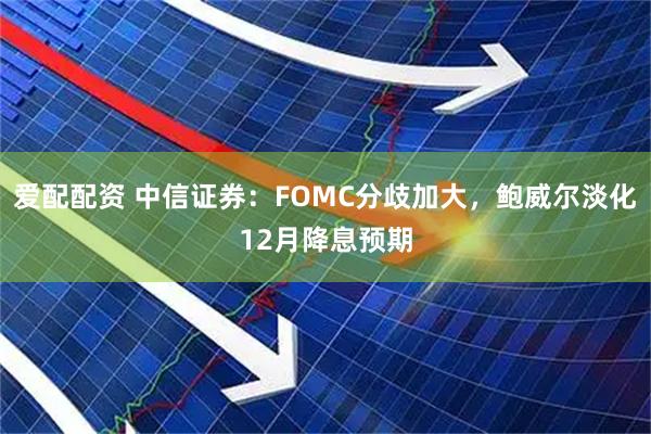 爱配配资 中信证券:FOMC分歧加大,鲍威尔淡化12月降息预期