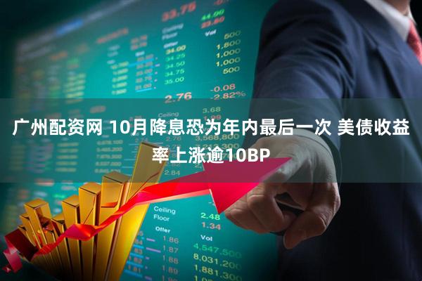 广州配资网 10月降息恐为年内最后一次 美债收益率上涨逾10BP