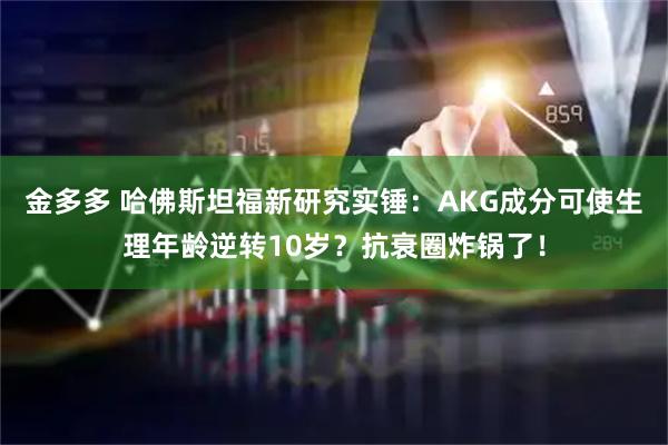 金多多 哈佛斯坦福新研究实锤:AKG成分可使生理年龄逆转10岁?抗衰圈炸锅了!