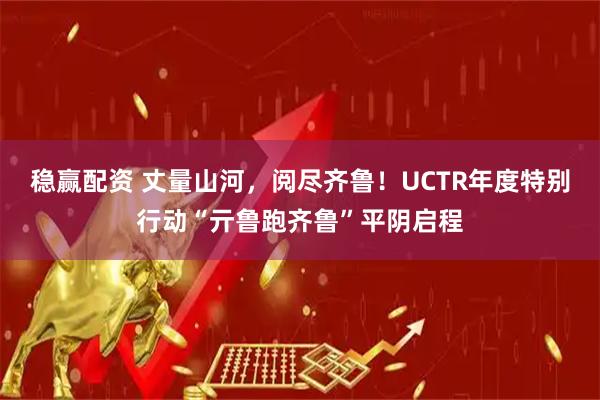 稳赢配资 丈量山河,阅尽齐鲁!UCTR年度特别行动“亓鲁跑齐鲁”平阴启程