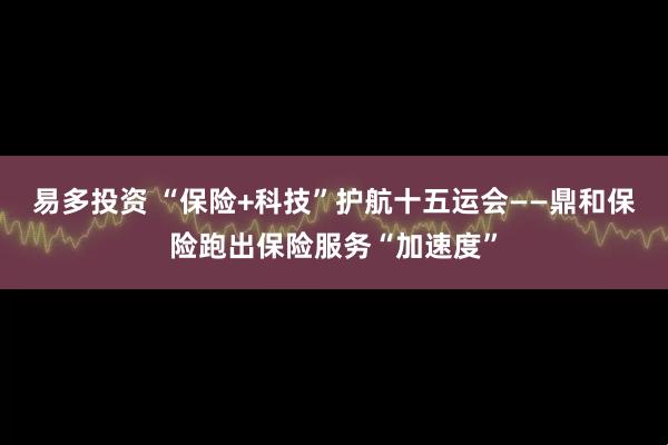 易多投资 “保险+科技”护航十五运会——鼎和保险跑出保险服务“加速度”