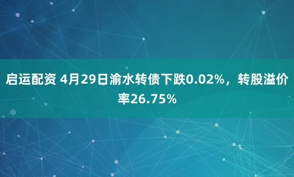启运配资 4月29日渝水转债下跌0.02%，转股溢价率26.75%