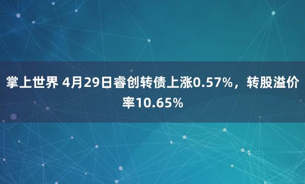 掌上世界 4月29日睿创转债上涨0.57%，转股溢价率10.65%