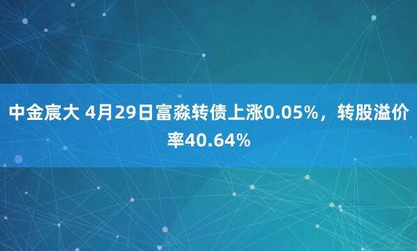 中金宸大 4月29日富淼转债上涨0.05%，转股溢价率40.64%