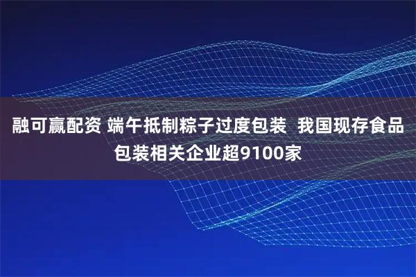 融可赢配资 端午抵制粽子过度包装  我国现存食品包装相关企业超9100家