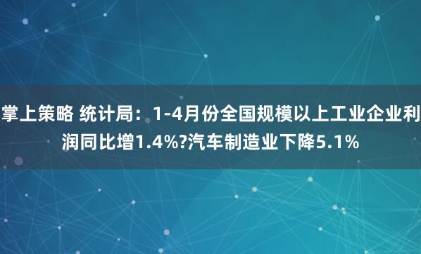 掌上策略 统计局：1-4月份全国规模以上工业企业利润同比增1.4%?汽车制造业下降5.1%