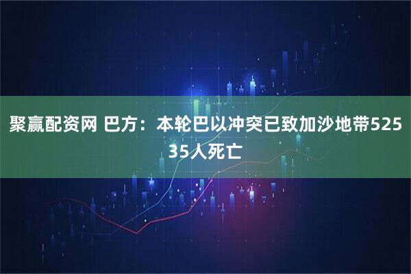聚赢配资网 巴方：本轮巴以冲突已致加沙地带52535人死亡