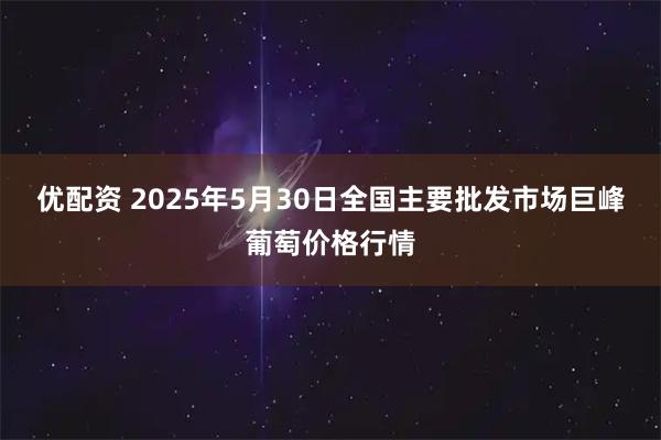 优配资 2025年5月30日全国主要批发市场巨峰葡萄价格行情