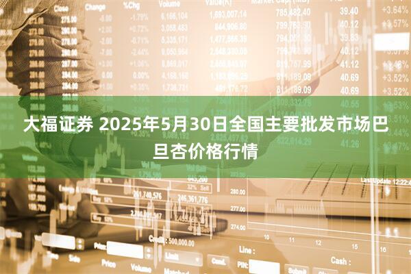大福证券 2025年5月30日全国主要批发市场巴旦杏价格行情