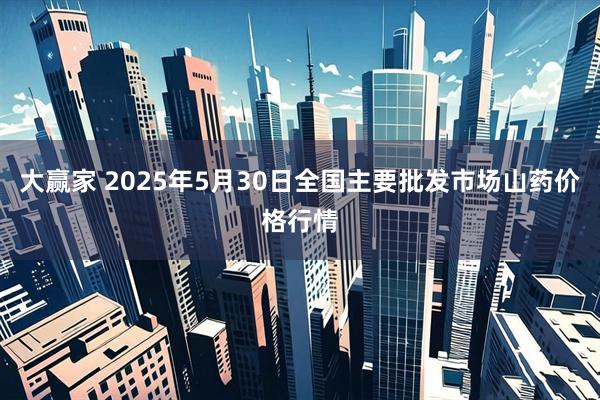 大赢家 2025年5月30日全国主要批发市场山药价格行情