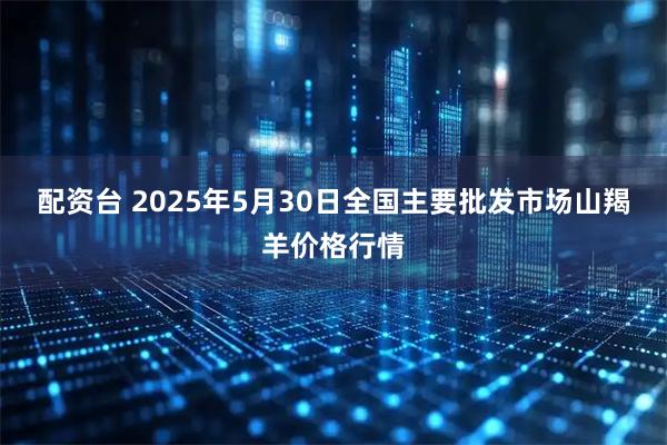 配资台 2025年5月30日全国主要批发市场山羯羊价格行情