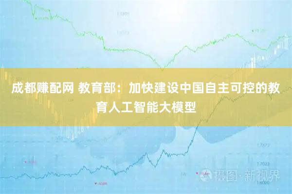成都赚配网 教育部：加快建设中国自主可控的教育人工智能大模型