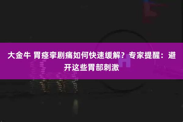 大金牛 胃痉挛剧痛如何快速缓解？专家提醒：避开这些胃部刺激