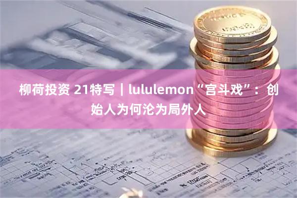 柳荷投资 21特写｜lululemon“宫斗戏”：创始人为何沦为局外人