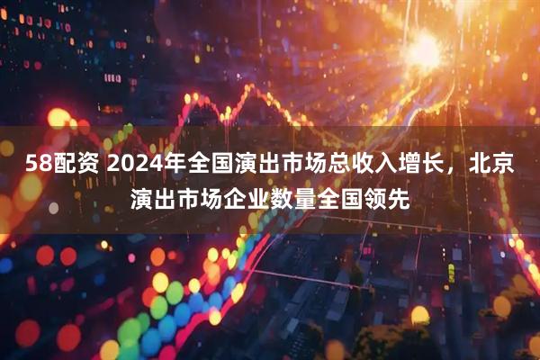 58配资 2024年全国演出市场总收入增长，北京演出市场企业数量全国领先