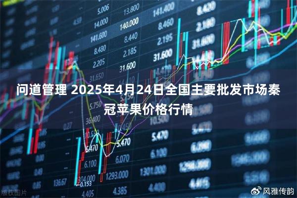 问道管理 2025年4月24日全国主要批发市场秦冠苹果价格行情