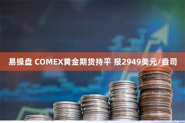 易操盘 COMEX黄金期货持平 报2949美元/盎司