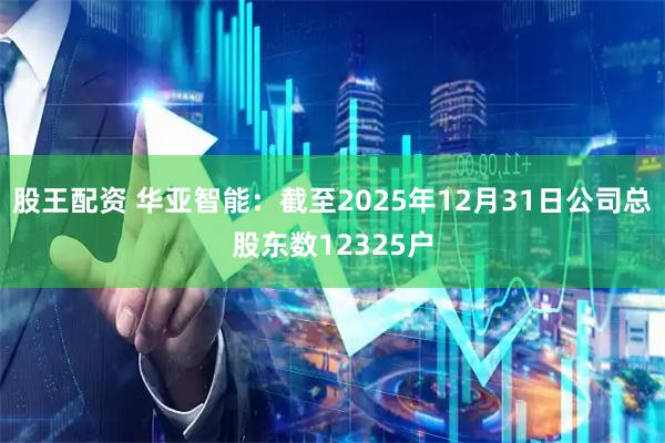 股王配资 华亚智能：截至2025年12月31日公司总股东数12325户