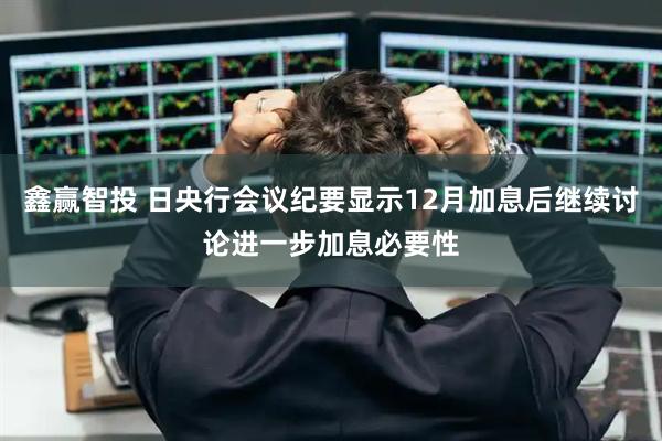 鑫赢智投 日央行会议纪要显示12月加息后继续讨论进一步加息必要性