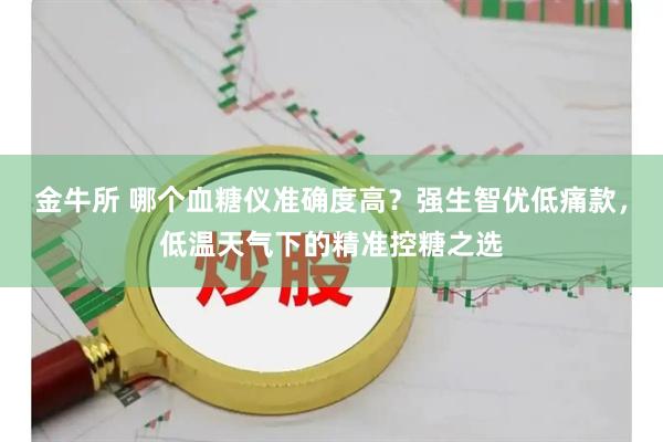 金牛所 哪个血糖仪准确度高？强生智优低痛款，低温天气下的精准控糖之选