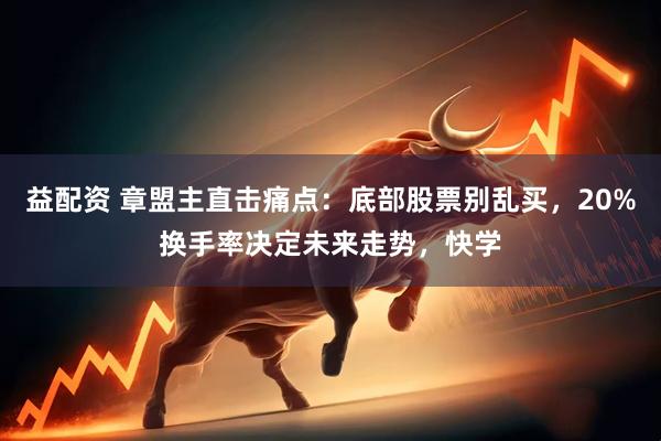 益配资 章盟主直击痛点：底部股票别乱买，20%换手率决定未来走势，快学