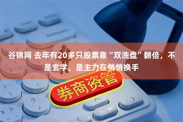 谷锦网 去年有20多只股票靠“双洗盘”翻倍,不是玄学,是主力在悄悄换手