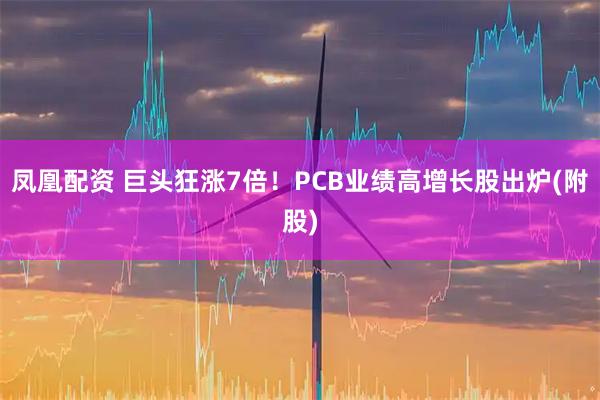 凤凰配资 巨头狂涨7倍！PCB业绩高增长股出炉(附股)