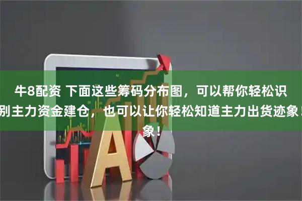 牛8配资 下面这些筹码分布图，可以帮你轻松识别主力资金建仓，也可以让你轻松知道主力出货迹象！