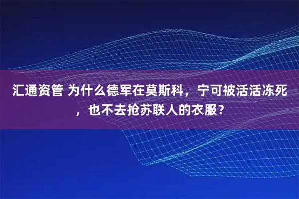 汇通资管 为什么德军在莫斯科，宁可被活活冻死，也不去抢苏联人的衣服？