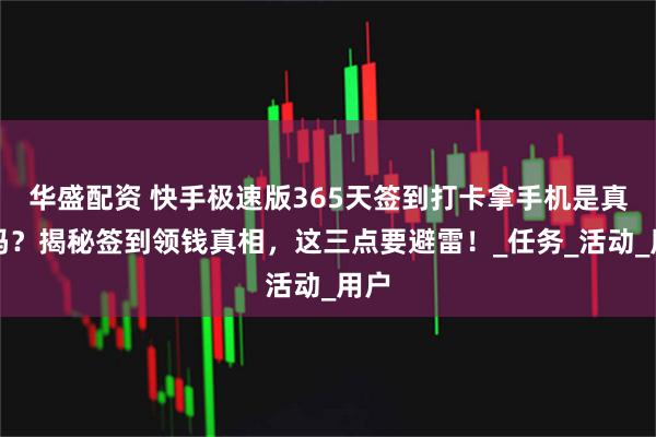 华盛配资 快手极速版365天签到打卡拿手机是真的吗？揭秘签到领钱真相，这三点要避雷！_任务_活动_用户