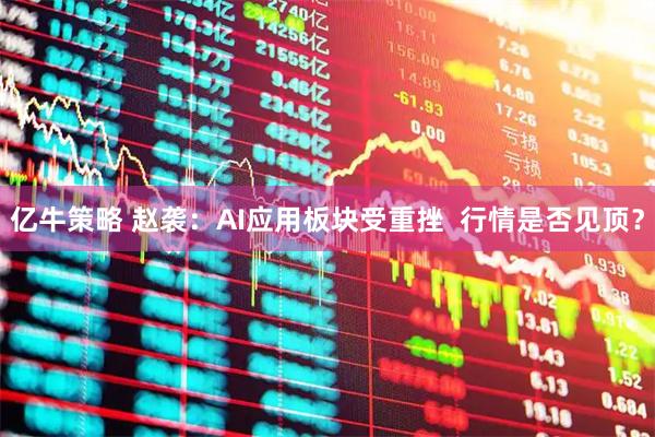 亿牛策略 赵袭:AI应用板块受重挫 行情是否见顶?