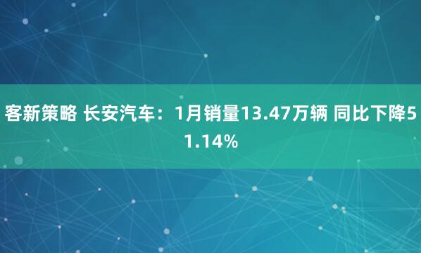 客新策略 长安汽车:1月销量13.47万辆 同比下降51.14%