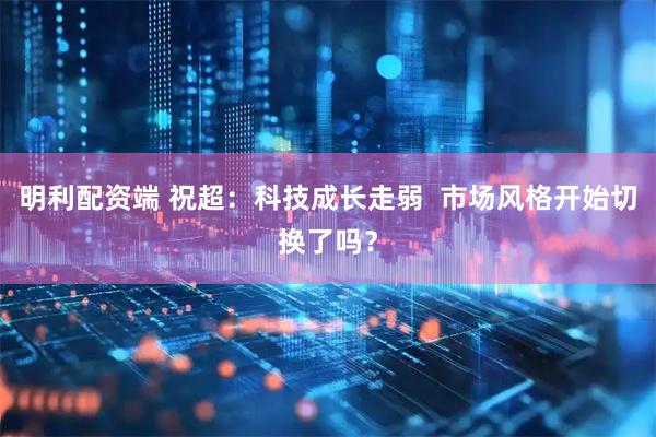 明利配资端 祝超：科技成长走弱  市场风格开始切换了吗？